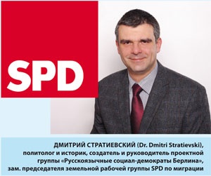 Дмитрий Стратиевский (Dr. Dmitri Stratievski), политолог и историк, создатель и руководитель проектной группы «Русскоязычные социал-демократы Берлина», зам. председателя земельной рабочей группы SPD по миграции.